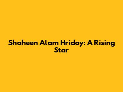 Shaheen Alam Hridoy: A Rising Star