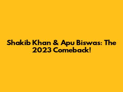 Shakib Khan & Apu Biswas: The 2023 Comeback!