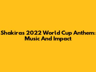 Shakira's 2022 World Cup Anthem: Music And Impact