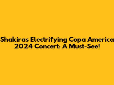 Shakira's Electrifying Copa America 2024 Concert: A Must-See!