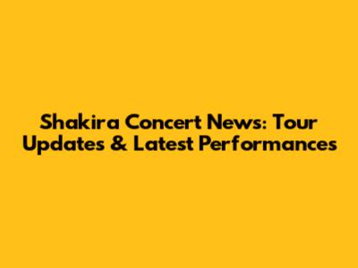 Shakira Concert News: Tour Updates & Latest Performances