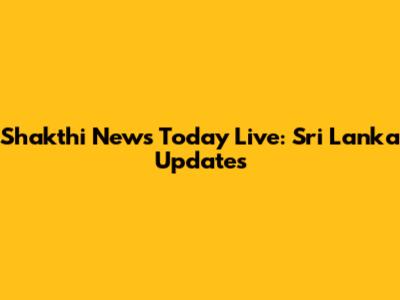 Shakthi News Today Live: Sri Lanka Updates
