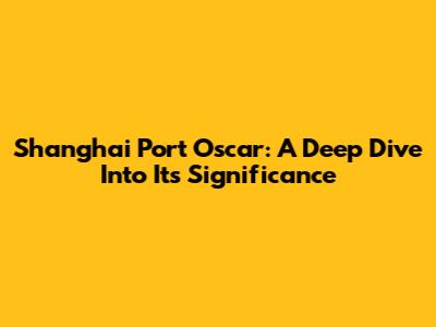 Shanghai Port Oscar: A Deep Dive Into Its Significance