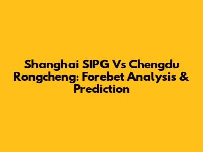 Shanghai SIPG Vs Chengdu Rongcheng: Forebet Analysis & Prediction