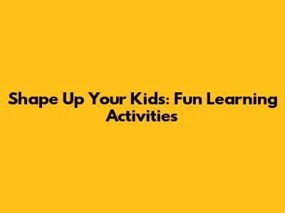 Shape Up Your Kids: Fun Learning Activities