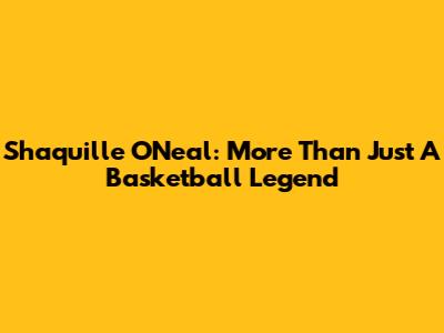 Shaquille O'Neal: More Than Just A Basketball Legend