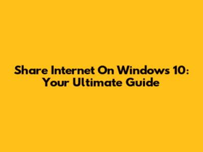 Share Internet On Windows 10: Your Ultimate Guide