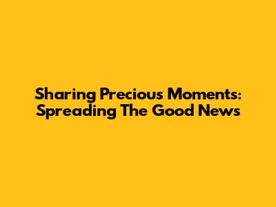Sharing Precious Moments: Spreading The Good News