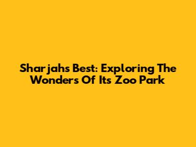 Sharjah's Best: Exploring The Wonders Of Its Zoo Park