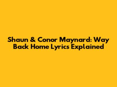 Shaun & Conor Maynard: Way Back Home Lyrics Explained