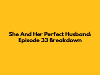 She And Her Perfect Husband: Episode 33 Breakdown