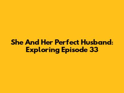 She And Her Perfect Husband: Exploring Episode 33