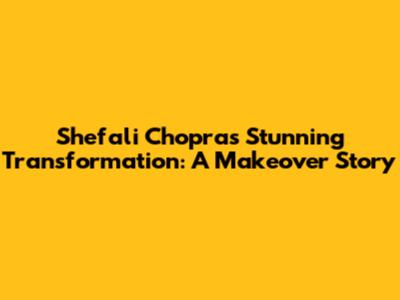 Shefali Chopra's Stunning Transformation: A Makeover Story