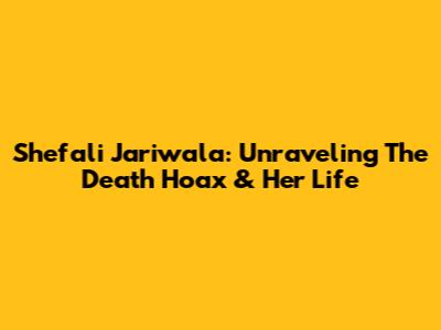 Shefali Jariwala: Unraveling The Death Hoax & Her Life