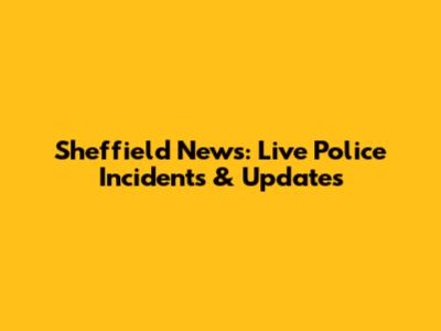 Sheffield News: Live Police Incidents & Updates