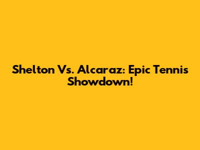 Shelton Vs. Alcaraz: Epic Tennis Showdown!