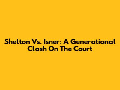 Shelton Vs. Isner: A Generational Clash On The Court