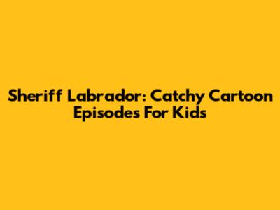 Sheriff Labrador: Catchy Cartoon Episodes For Kids