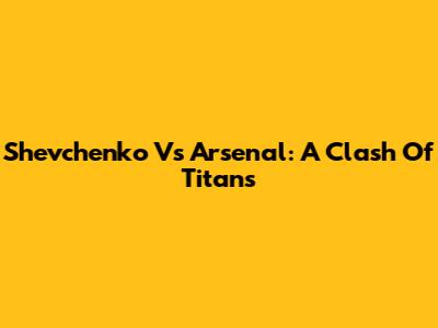 Shevchenko Vs Arsenal: A Clash Of Titans