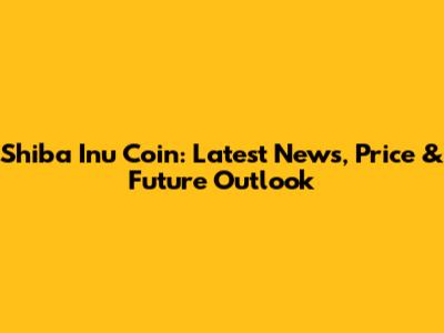 Shiba Inu Coin: Latest News, Price & Future Outlook