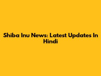 Shiba Inu News: Latest Updates In Hindi