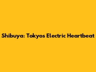 Shibuya: Tokyo's Electric Heartbeat