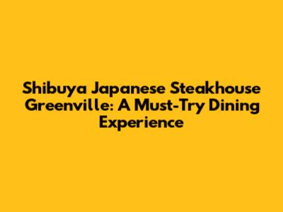 Shibuya Japanese Steakhouse Greenville: A Must-Try Dining Experience