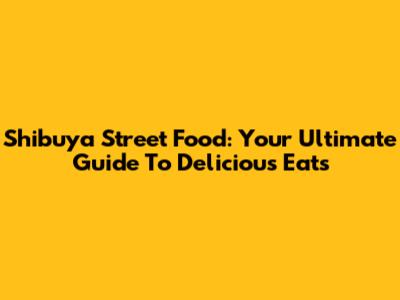 Shibuya Street Food: Your Ultimate Guide To Delicious Eats