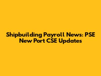 Shipbuilding Payroll News: PSE New Port CSE Updates