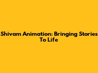 Shivam Animation: Bringing Stories To Life