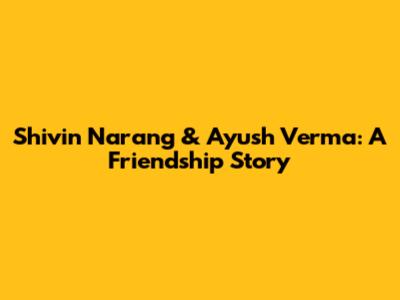 Shivin Narang & Ayush Verma: A Friendship Story