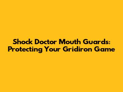 Shock Doctor Mouth Guards: Protecting Your Gridiron Game