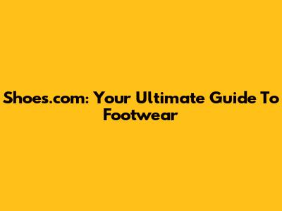 Shoes.com: Your Ultimate Guide To Footwear