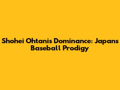 Shohei Ohtani's Dominance: Japan's Baseball Prodigy