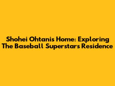 Shohei Ohtani's Home: Exploring The Baseball Superstar's Residence