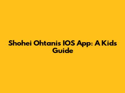 Shohei Ohtani's IOS App: A Kid's Guide