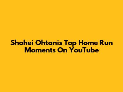 Shohei Ohtani's Top Home Run Moments On YouTube