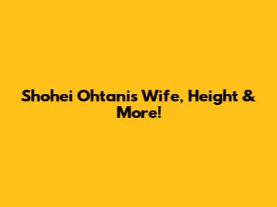 Shohei Ohtani's Wife, Height & More!