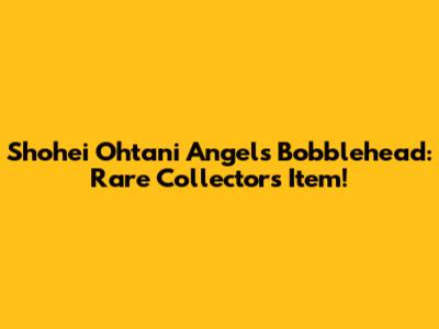 Shohei Ohtani Angels Bobblehead: Rare Collector's Item!