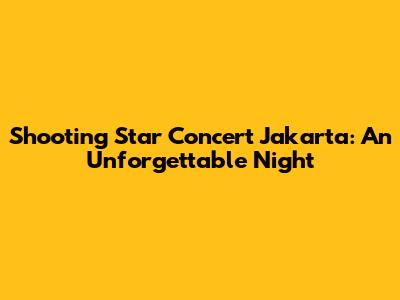 Shooting Star Concert Jakarta: An Unforgettable Night