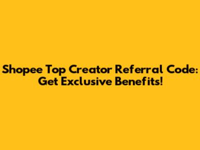 Shopee Top Creator Referral Code: Get Exclusive Benefits!