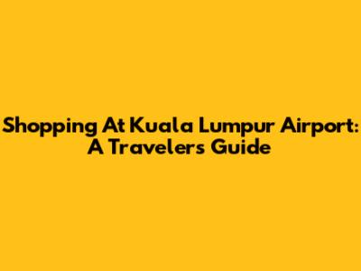 Shopping At Kuala Lumpur Airport: A Traveler's Guide