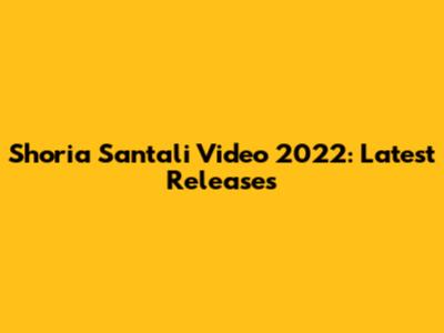 Shoria Santali Video 2022: Latest Releases