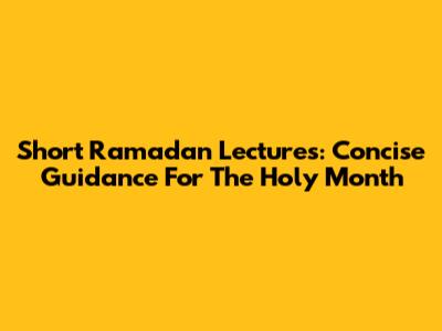 Short Ramadan Lectures: Concise Guidance For The Holy Month