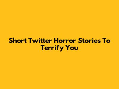 Short Twitter Horror Stories To Terrify You