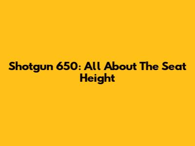 Shotgun 650: All About The Seat Height