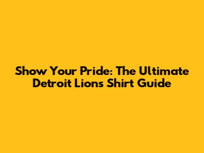 Show Your Pride: The Ultimate Detroit Lions Shirt Guide