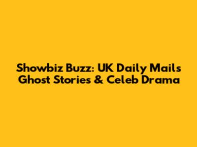 Showbiz Buzz: UK Daily Mail's Ghost Stories & Celeb Drama