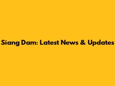 Siang Dam: Latest News & Updates