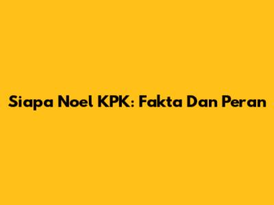 Siapa Noel KPK: Fakta Dan Peran